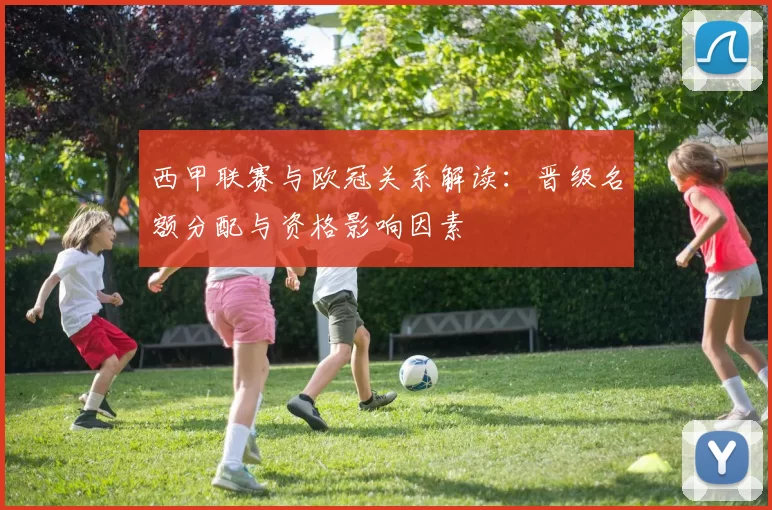 西甲联赛与欧冠关系解读：晋级名额分配与资格影响因素
