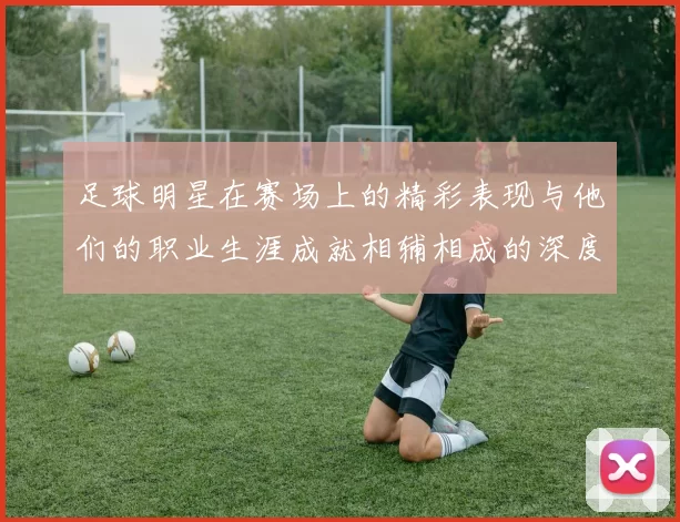 足球明星在赛场上的精彩表现与他们的职业生涯成就相辅相成的深度分析