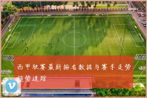 西甲联赛最新排名数据与赛季走势趋势追踪