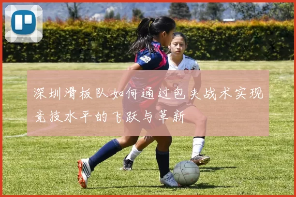 深圳滑板队如何通过包夹战术实现竞技水平的飞跃与革新