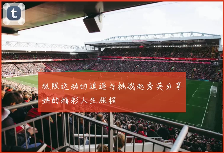 极限运动的追逐与挑战赵秀英分享她的精彩人生旅程