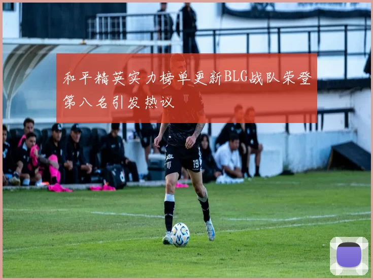 和平精英实力榜单更新BLG战队荣登第八名引发热议