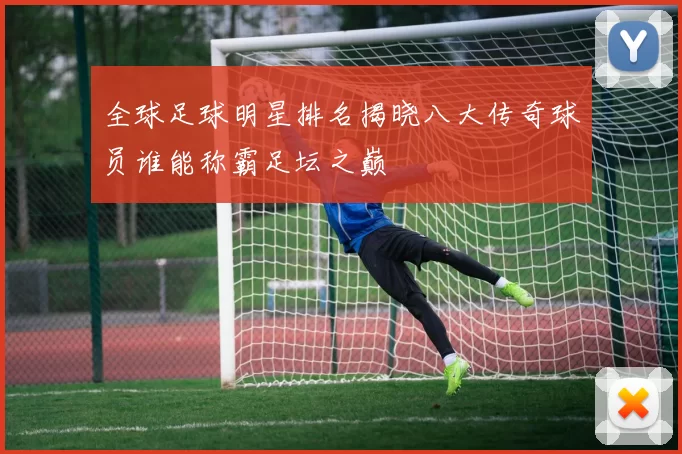 全球足球明星排名揭晓八大传奇球员谁能称霸足坛之巅