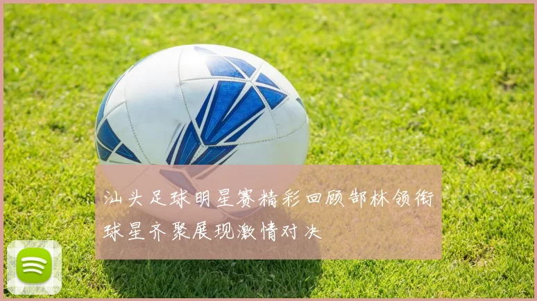 汕头足球明星赛精彩回顾郜林领衔球星齐聚展现激情对决