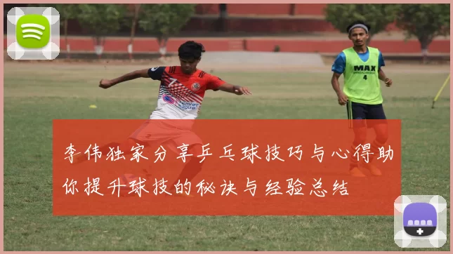李伟独家分享乒乓球技巧与心得助你提升球技的秘诀与经验总结