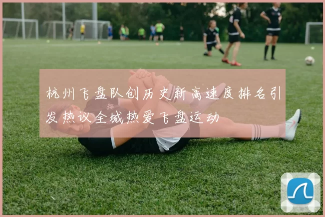 杭州飞盘队创历史新高速度排名引发热议全城热爱飞盘运动