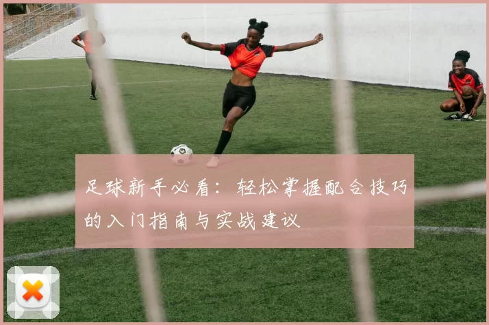 足球新手必看：轻松掌握配合技巧的入门指南与实战建议