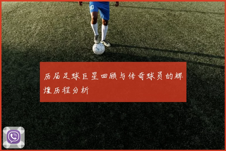历届足球巨星回顾与传奇球员的辉煌历程分析