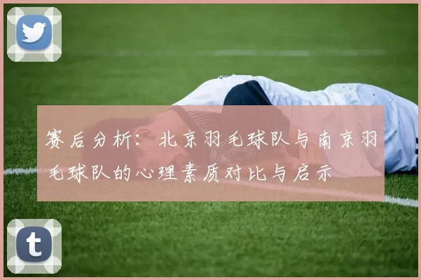 赛后分析：北京羽毛球队与南京羽毛球队的心理素质对比与启示