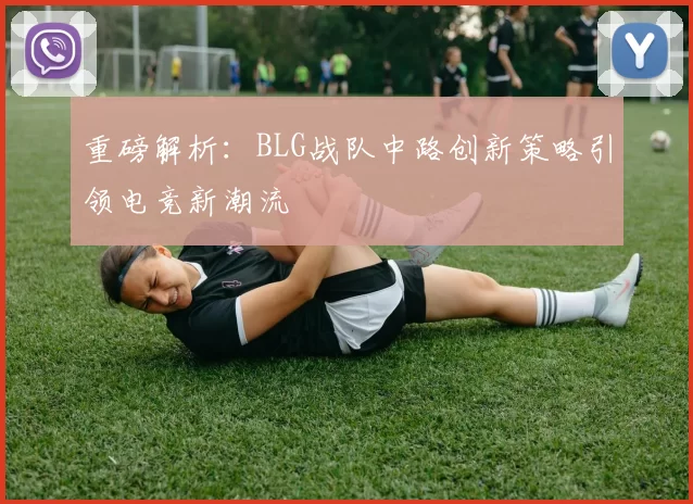 重磅解析：BLG战队中路创新策略引领电竞新潮流