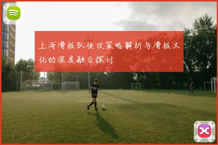 上海滑板队快攻策略解析与滑板文化的深度融合探讨