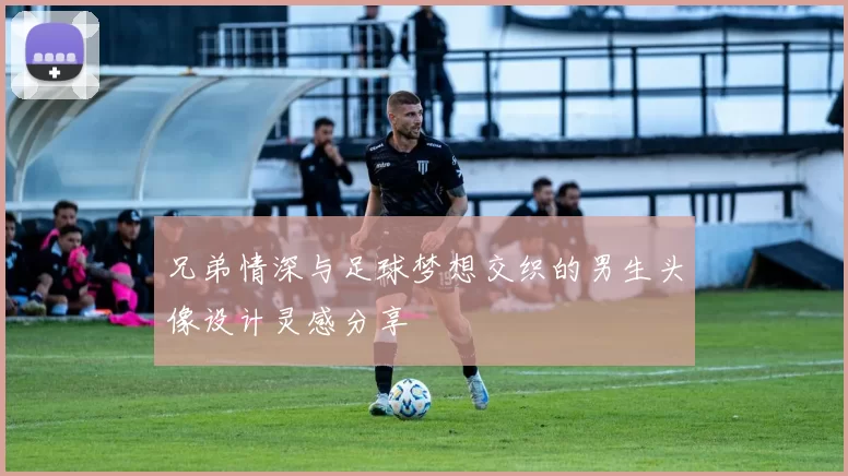 兄弟情深与足球梦想交织的男生头像设计灵感分享