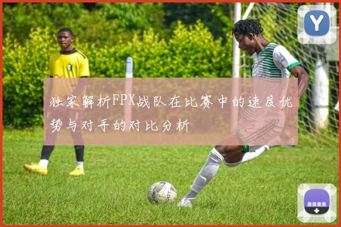 独家解析FPX战队在比赛中的速度优势与对手的对比分析