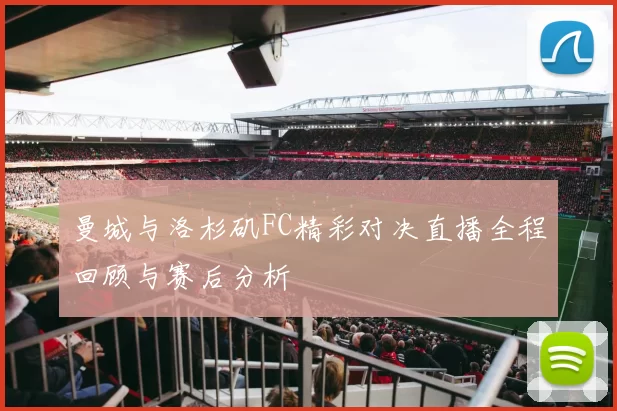 曼城与洛杉矶FC精彩对决直播全程回顾与赛后分析