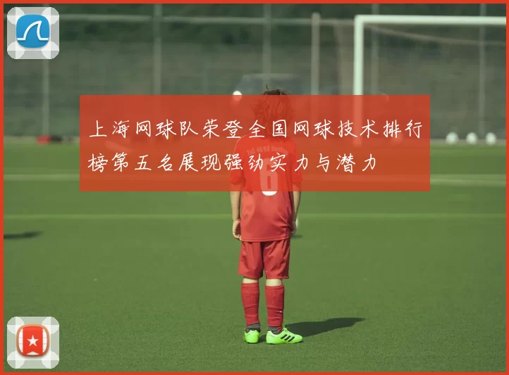 上海网球队荣登全国网球技术排行榜第五名展现强劲实力与潜力