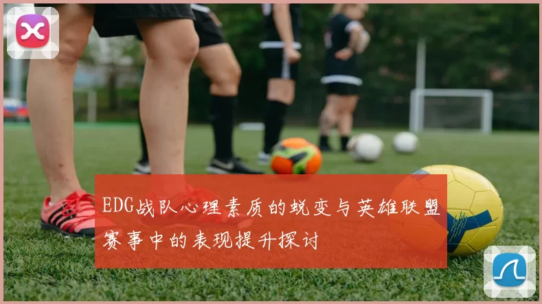EDG战队心理素质的蜕变与英雄联盟赛事中的表现提升探讨