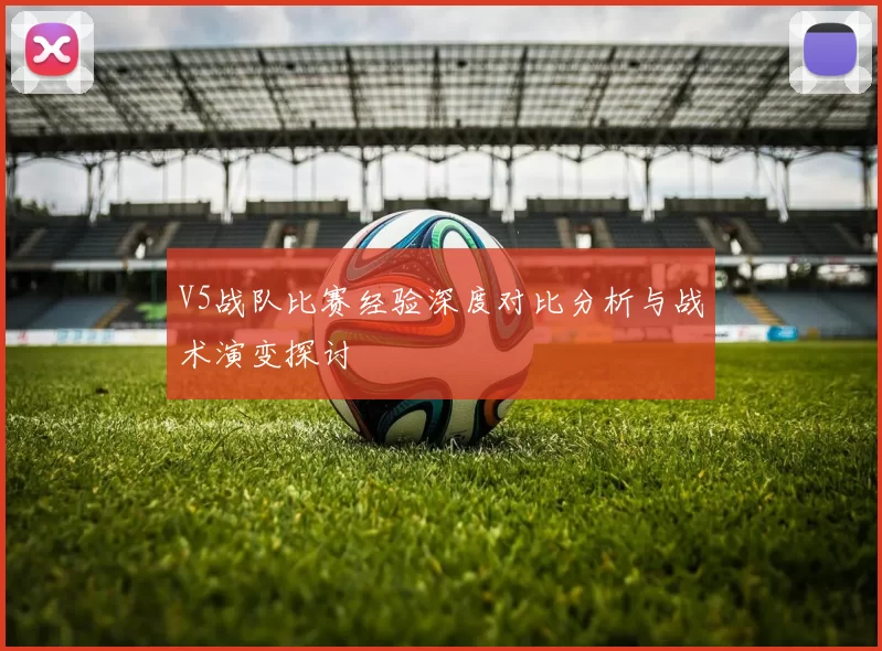 V5战队比赛经验深度对比分析与战术演变探讨