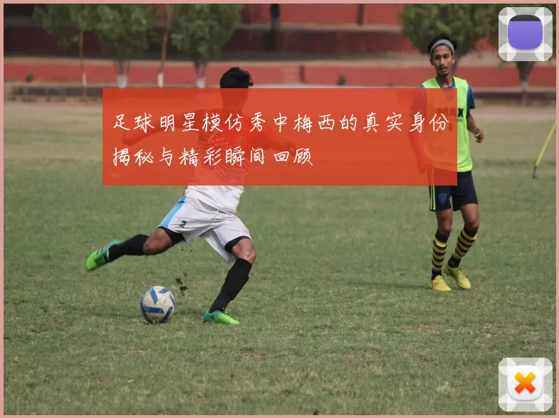 足球明星模仿秀中梅西的真实身份揭秘与精彩瞬间回顾