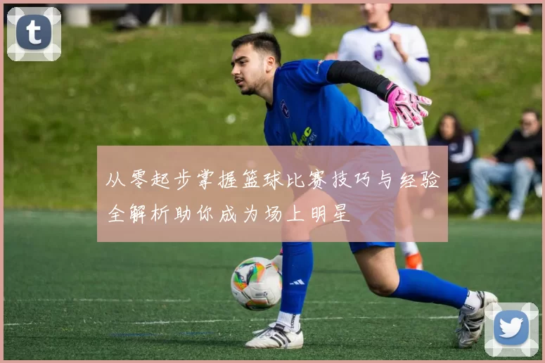 从零起步掌握篮球比赛技巧与经验全解析助你成为场上明星