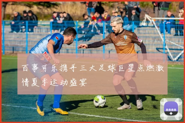 百事可乐携手三大足球巨星点燃激情夏季运动盛宴