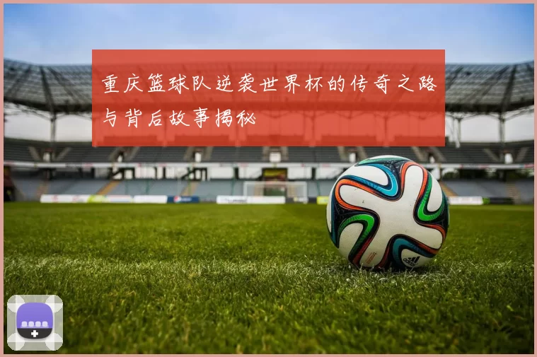 重庆篮球队逆袭世界杯的传奇之路与背后故事揭秘