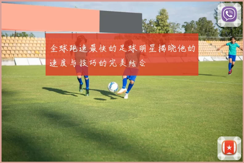 全球跑速最快的足球明星揭晓他的速度与技巧的完美结合