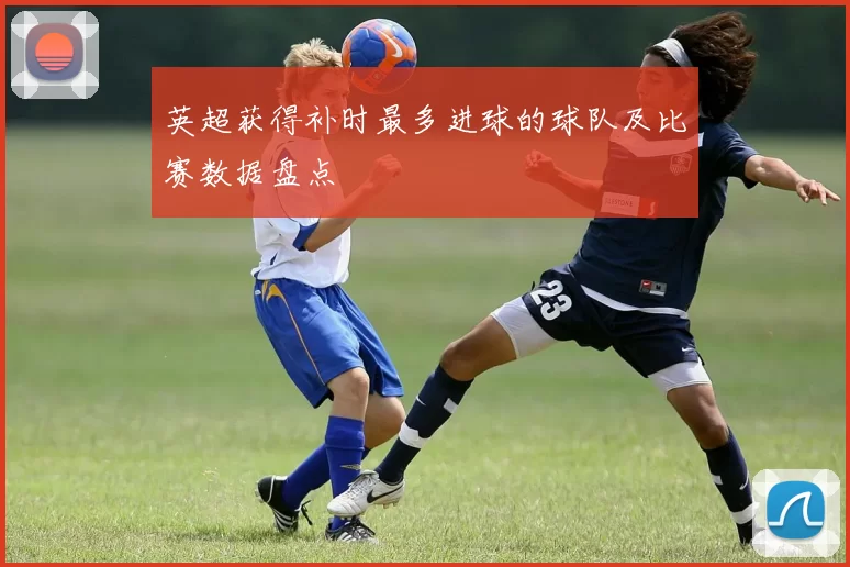 英超获得补时最多进球的球队及比赛数据盘点