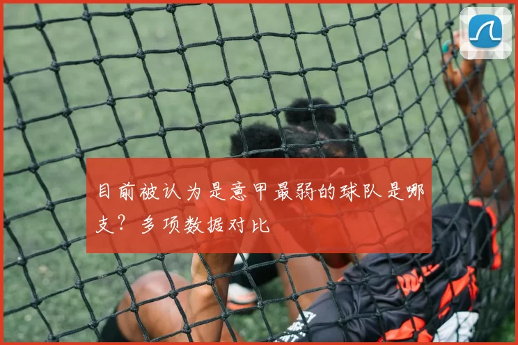 目前被认为是意甲最弱的球队是哪支？多项数据对比