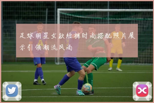 足球明星女款短裤时尚搭配照片展示引领潮流风尚