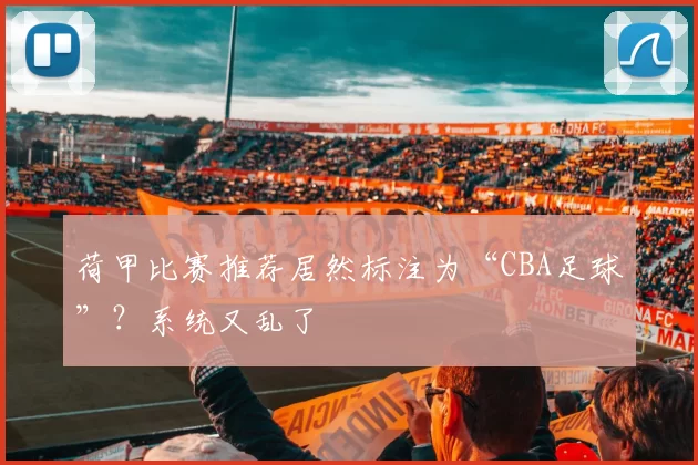 荷甲比赛推荐居然标注为“CBA足球”？系统又乱了