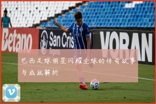 巴西足球明星闪耀全球的传奇故事与成就解析