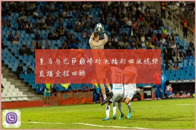 皇马与巴萨巅峰对决精彩回放视频直播全程回顾