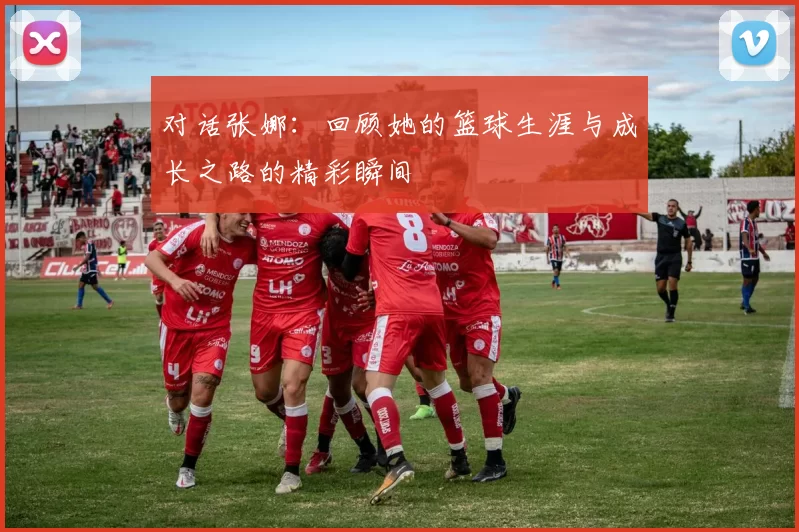对话张娜：回顾她的篮球生涯与成长之路的精彩瞬间