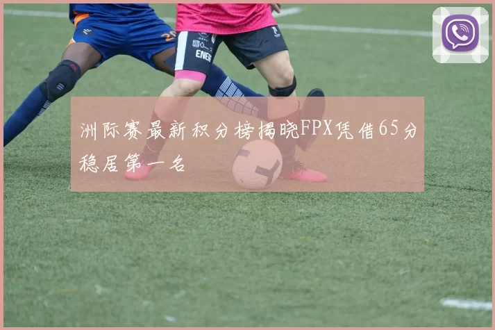 洲际赛最新积分榜揭晓FPX凭借65分稳居第一名