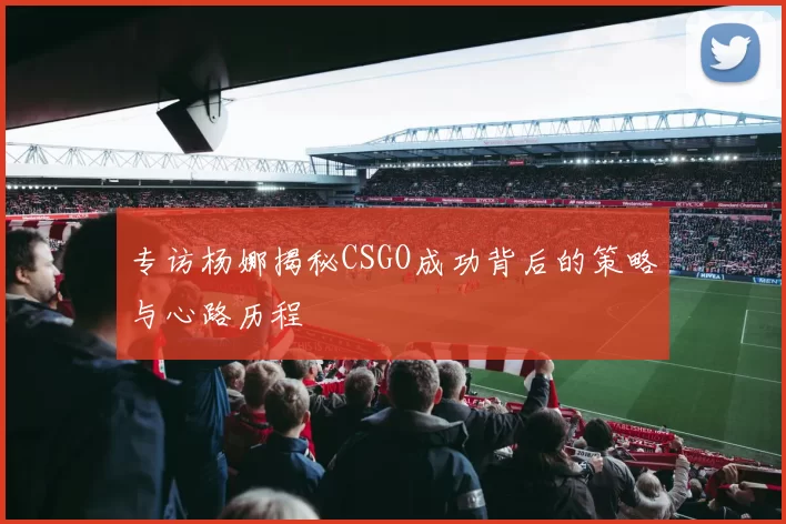 专访杨娜揭秘CSGO成功背后的策略与心路历程