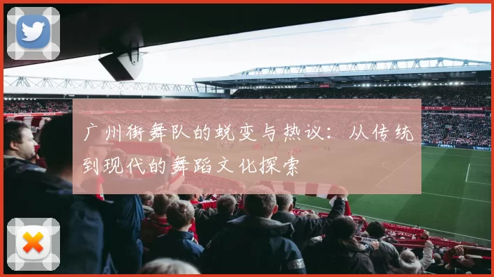 广州街舞队的蜕变与热议：从传统到现代的舞蹈文化探索