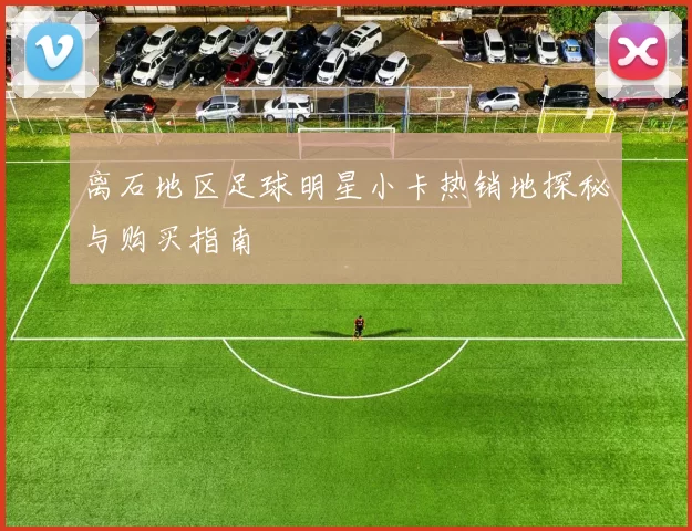 离石地区足球明星小卡热销地探秘与购买指南