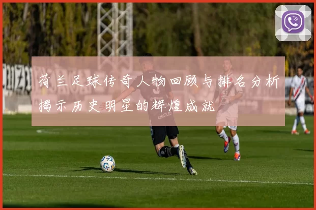 荷兰足球传奇人物回顾与排名分析揭示历史明星的辉煌成就