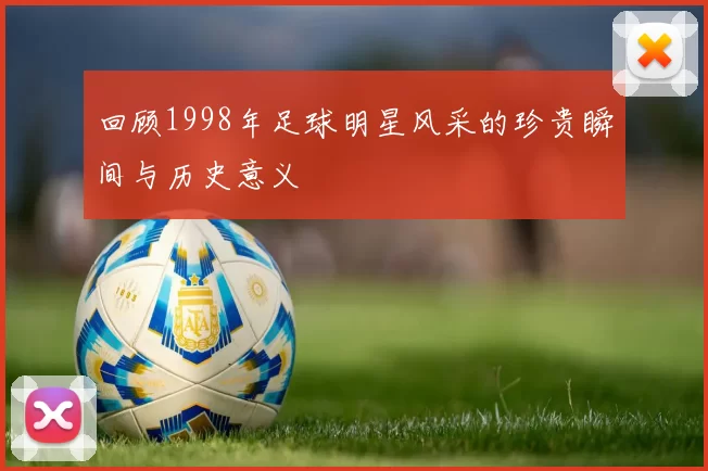 回顾1998年足球明星风采的珍贵瞬间与历史意义