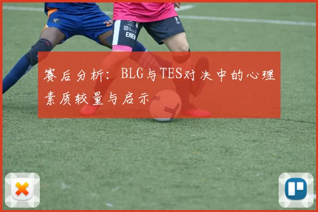 赛后分析：BLG与TES对决中的心理素质较量与启示