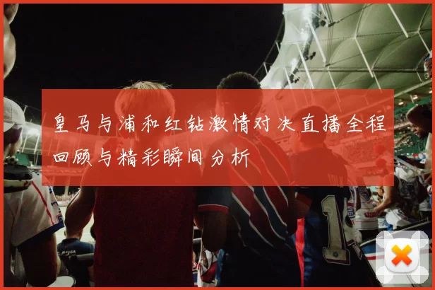 皇马与浦和红钻激情对决直播全程回顾与精彩瞬间分析