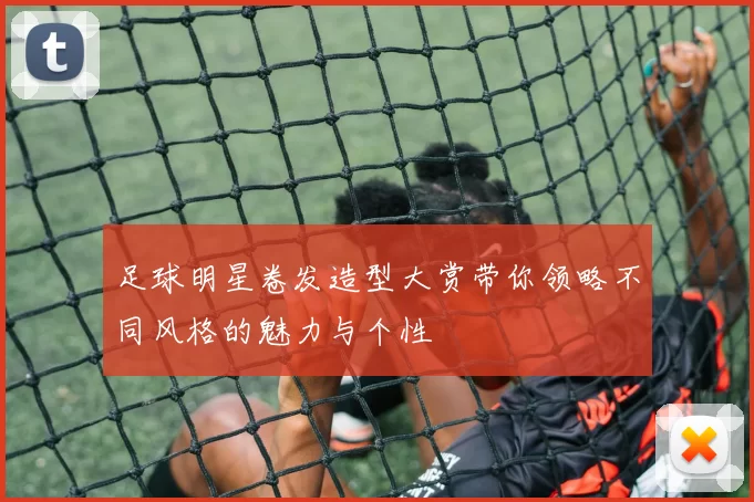 足球明星卷发造型大赏带你领略不同风格的魅力与个性
