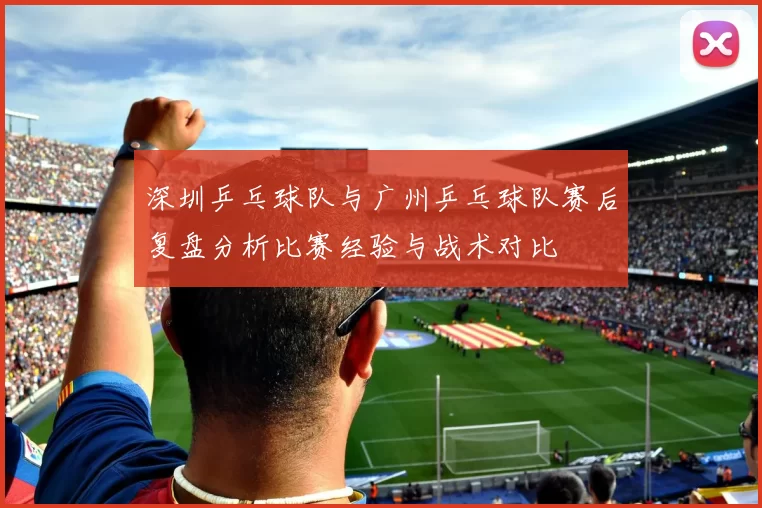 深圳乒乓球队与广州乒乓球队赛后复盘分析比赛经验与战术对比