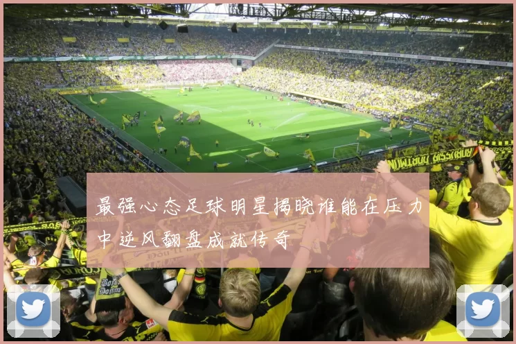 最强心态足球明星揭晓谁能在压力中逆风翻盘成就传奇