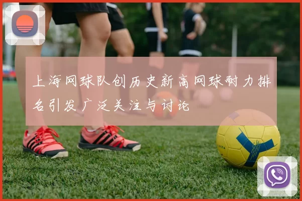 上海网球队创历史新高网球耐力排名引发广泛关注与讨论