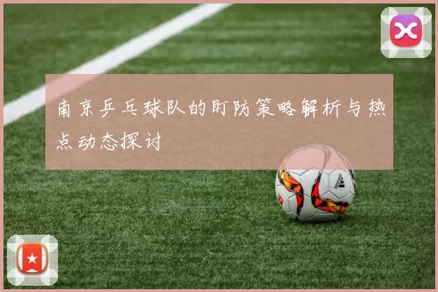 南京乒乓球队的盯防策略解析与热点动态探讨