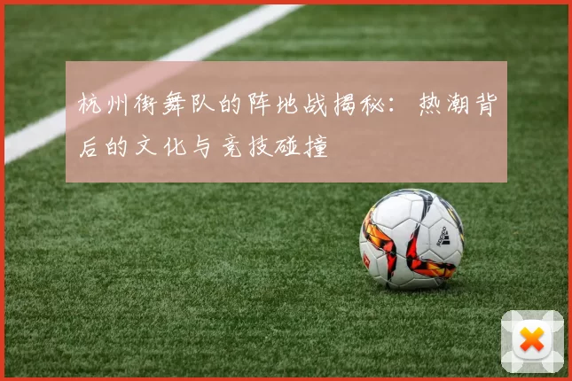 杭州街舞队的阵地战揭秘：热潮背后的文化与竞技碰撞