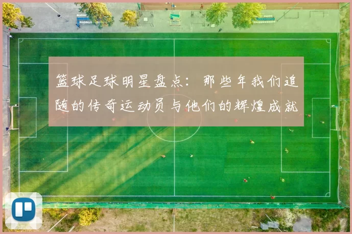 篮球足球明星盘点：那些年我们追随的传奇运动员与他们的辉煌成就