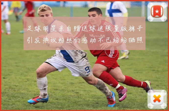 足球明星亲自赠送球迷限量版裤子引发热议粉丝们感动不已纷纷晒照分享喜悦