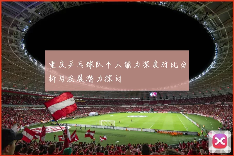 重庆乒乓球队个人能力深度对比分析与发展潜力探讨